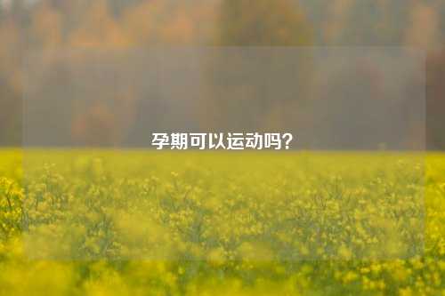 孕期可以运动吗？