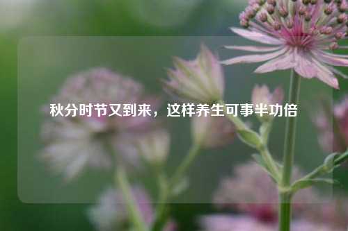 秋分时节又到来，这样养生可事半功倍