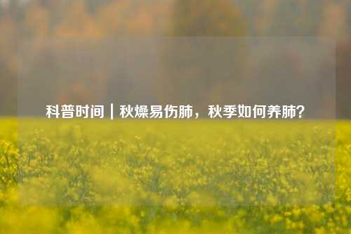 科普时间｜秋燥易伤肺，秋季如何养肺？